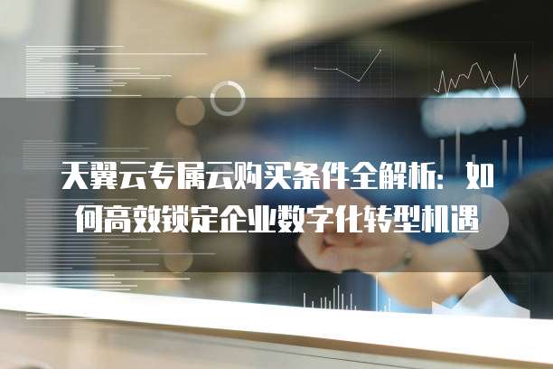 天翼云专属云购买条件全解析:如何高效锁定企业数字化转型机遇