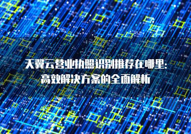 天翼云营业执照识别推荐在哪里:高效解决方案的全面解析