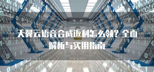 天翼云语音合成返利怎么领?全面解析与实用指南