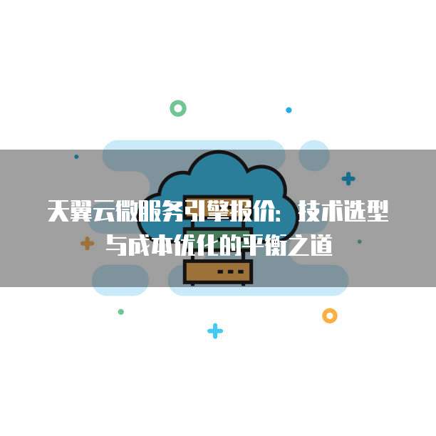天翼云微服务引擎报价:技术选型与成本优化的平衡之道