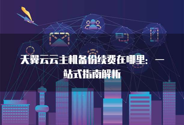 天翼云云主机备份续费在哪里:一站式指南解析