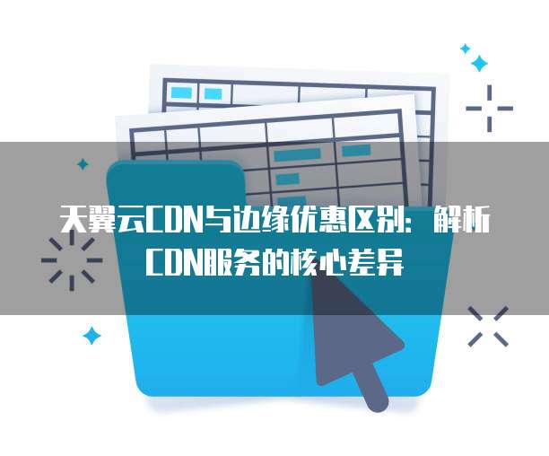 天翼云CDN与边缘优惠区别:解析CDN服务的核心差异