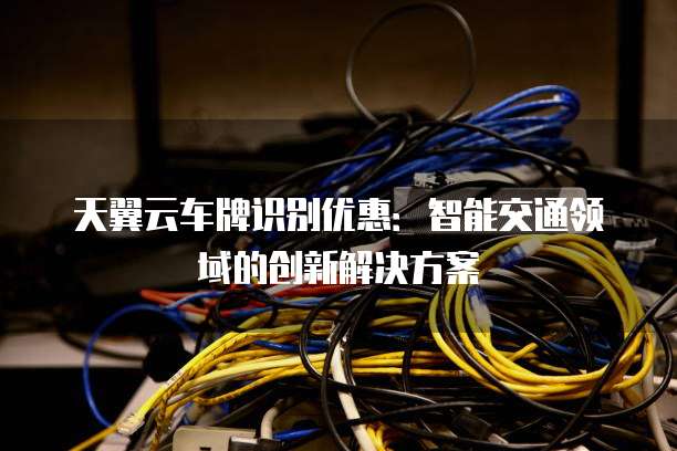 天翼云车牌识别优惠:智能交通领域的创新解决方案