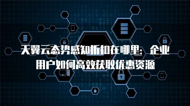 天翼云态势感知折扣在哪里：企业用户如何高效获取优惠资源