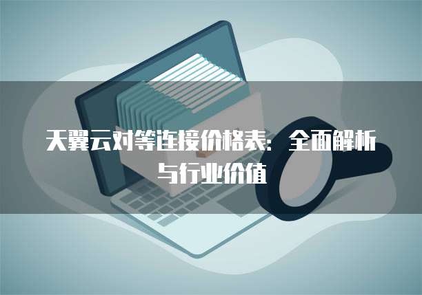 天翼云对等连接价格表:全面解析与行业价值