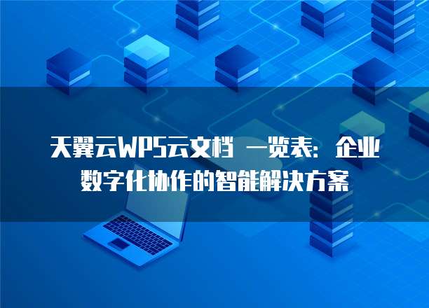 天翼云WPS云文档 一览表:企业数字化协作的智能解决方案