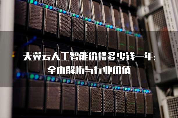 天翼云人工智能价格多少钱一年:全面解析与行业价值