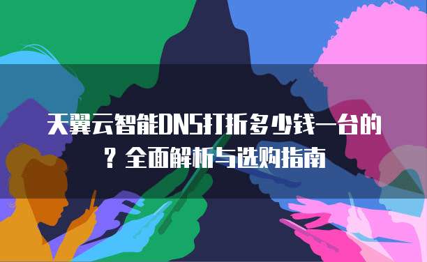 天翼云智能DNS打折多少钱一台的?全面解析与选购指南