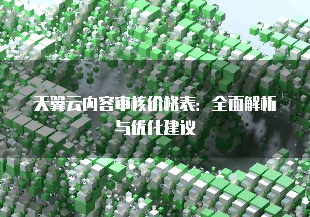 天翼云内容审核价格表:全面解析与优化建议
