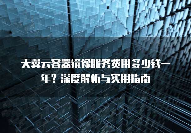 天翼云容器镜像服务费用多少钱一年？深度解析与实用指南