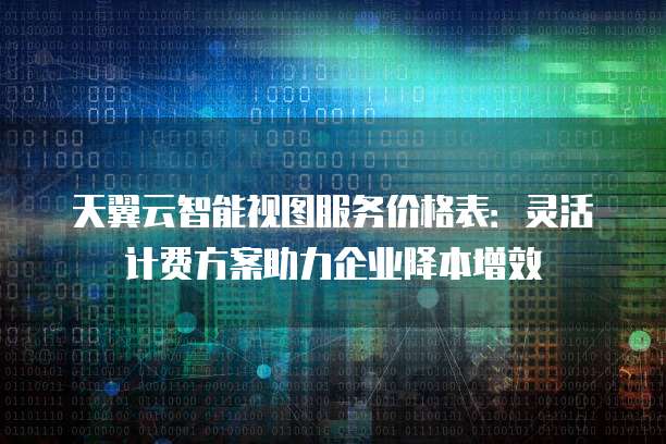 天翼云智能视图服务价格表:灵活计费方案助力企业降本增效