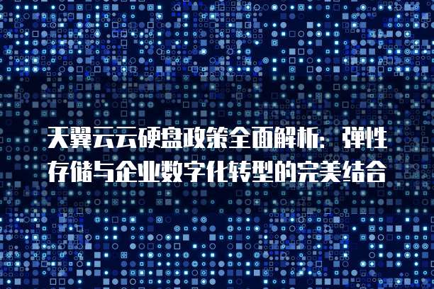 天翼云云硬盘政策全面解析:弹性存储与企业数字化转型的完美结合
