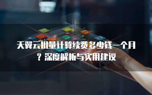 天翼云批量计算续费多少钱一个月?深度解析与实用建议