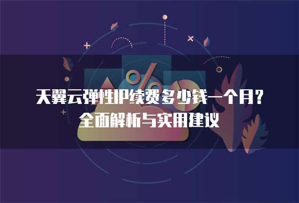 天翼云弹性IP续费多少钱一个月?全面解析与实用建议