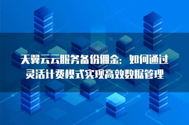 天翼云云服务备份佣金:如何通过灵活计费模式实现高效数据管理
