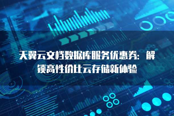 天翼云文档数据库服务优惠券:解锁高性价比云存储新体验