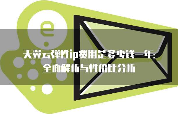 天翼云弹性ip费用是多少钱一年：全面解析与性价比分析