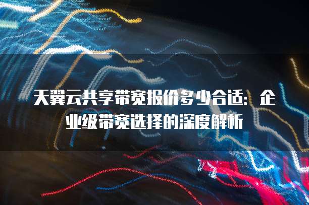 天翼云共享带宽报价多少合适：企业级带宽选择的深度解析