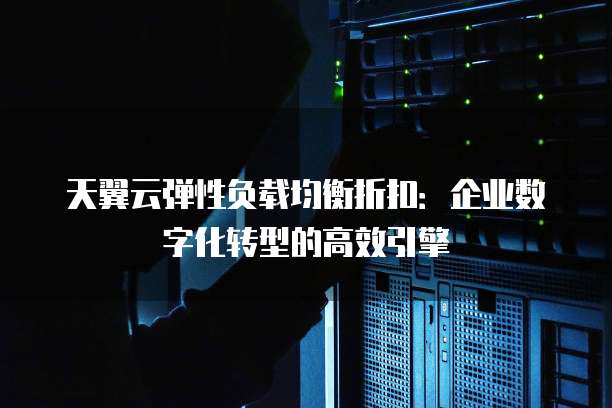 天翼云弹性负载均衡折扣：企业数字化转型的高效引擎