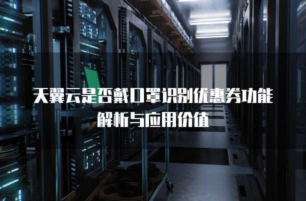天翼云是否戴口罩识别优惠券功能解析与应用价值