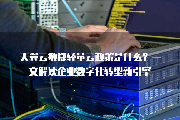 天翼云敏捷轻量云政策是什么?一文解读企业数字化转型新引擎