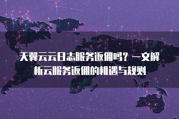 天翼云云日志服务返佣吗?一文解析云服务返佣的机遇与规则
