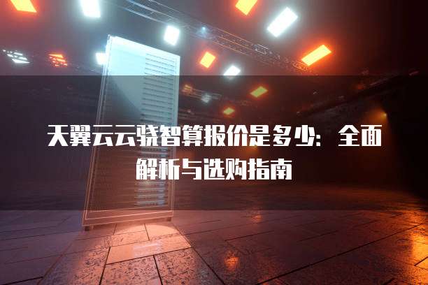 天翼云云骁智算报价是多少:全面解析与选购指南