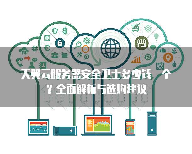 天翼云服务器安全卫士多少钱一个?全面解析与选购建议