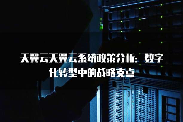 天翼云天翼云系统政策分析:数字化转型中的战略支点
