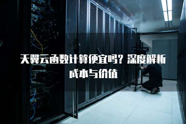 天翼云函数计算便宜吗?深度解析成本与价值