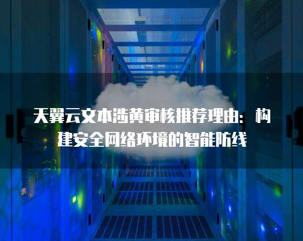 天翼云文本涉黄审核推荐理由：构建安全网络环境的智能防线