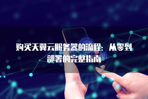 购买天翼云服务器的流程:从零到部署的完整指南