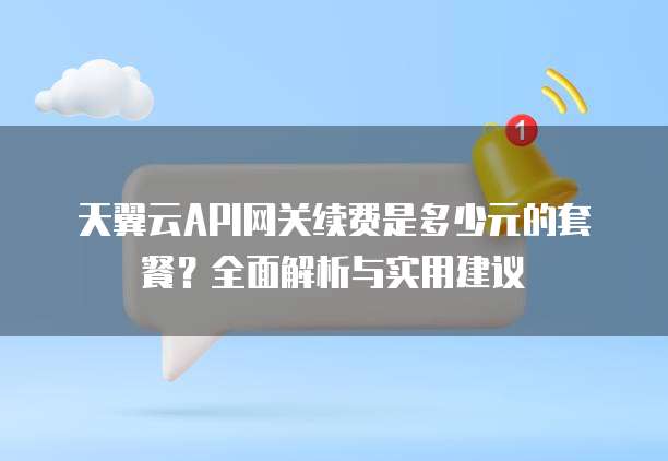 天翼云API网关续费是多少元的套餐?全面解析与实用建议