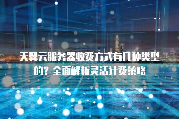 天翼云服务器收费方式有几种类型的?全面解析灵活计费策略