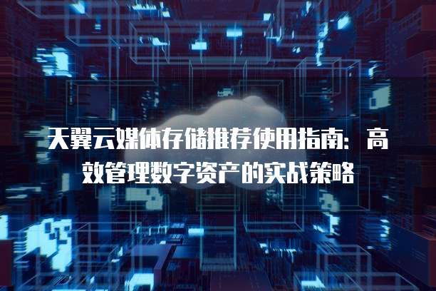 天翼云媒体存储推荐使用指南:高效管理数字资产的实战策略
