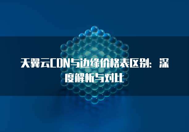 天翼云CDN与边缘价格表区别：深度解析与对比
