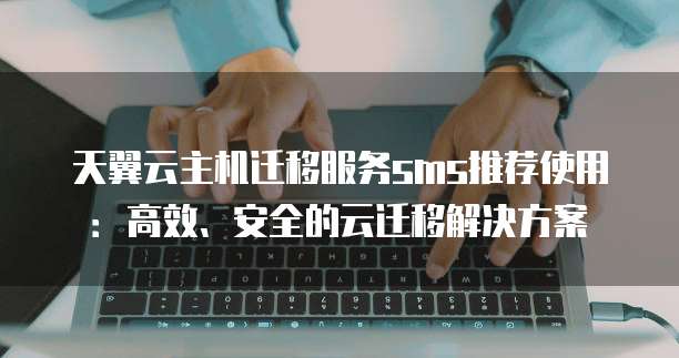 天翼云主机迁移服务sms推荐使用：高效、安全的云迁移解决方案