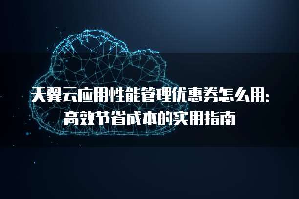 天翼云应用性能管理优惠券怎么用:高效节省成本的实用指南