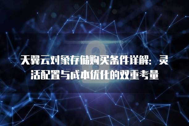 天翼云对象存储购买条件详解:灵活配置与成本优化的双重考量