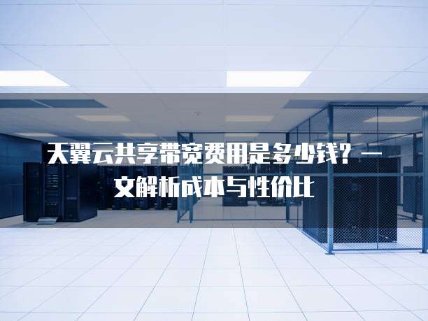 天翼云共享带宽费用是多少钱？一文解析成本与性价比