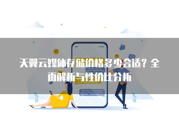 天翼云媒体存储价格多少合适?全面解析与性价比分析