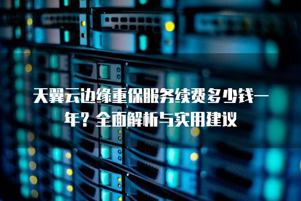 天翼云边缘重保服务续费多少钱一年?全面解析与实用建议