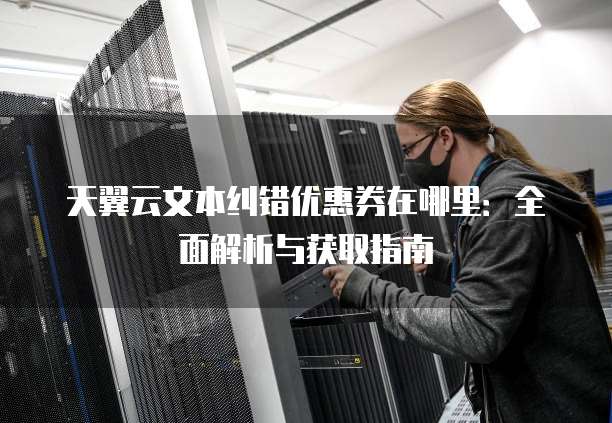 天翼云文本纠错优惠券在哪里:全面解析与获取指南