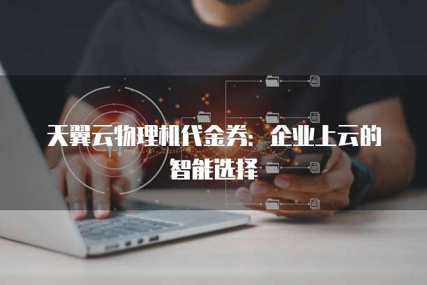 天翼云物理机代金券:企业上云的智能选择