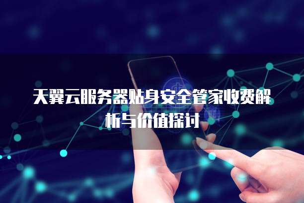 天翼云服务器贴身安全管家收费解析与价值探讨