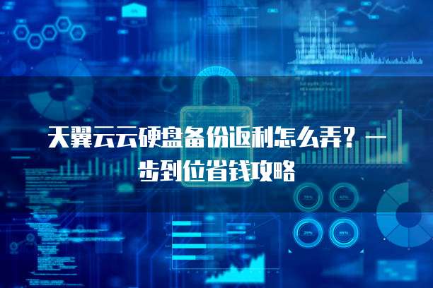 天翼云云硬盘备份返利怎么弄？一步到位省钱攻略