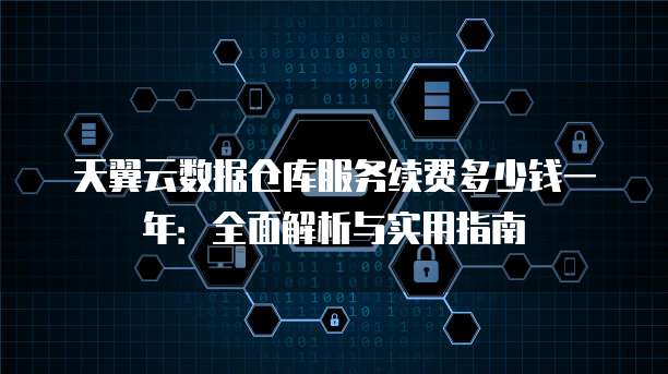 天翼云数据仓库服务续费多少钱一年:全面解析与实用指南