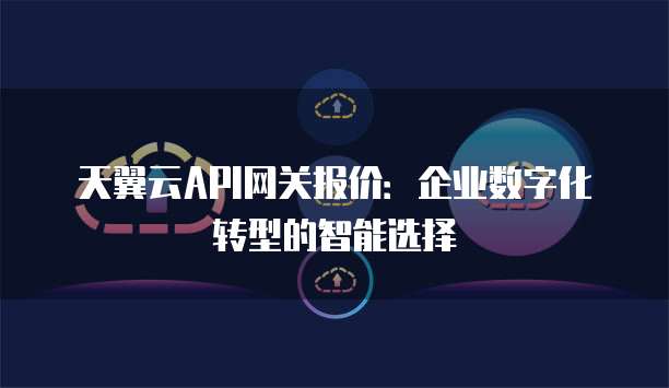 天翼云API网关报价:企业数字化转型的智能选择