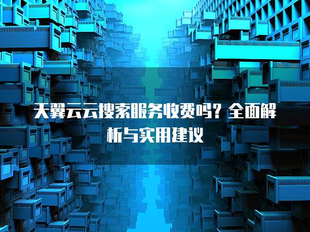 天翼云云搜索服务收费吗?全面解析与实用建议