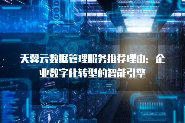 天翼云数据管理服务推荐理由:企业数字化转型的智能引擎